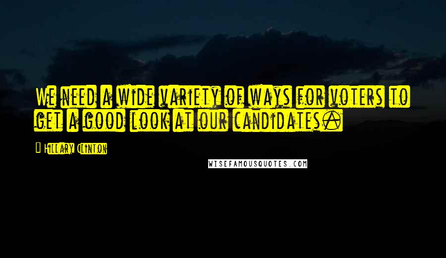 Hillary Clinton Quotes: We need a wide variety of ways for voters to get a good look at our candidates.