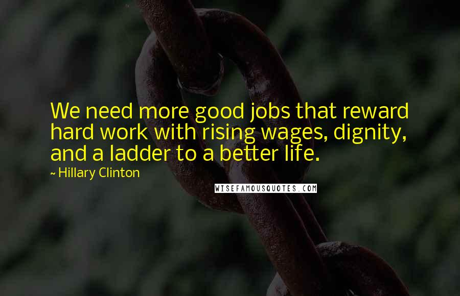Hillary Clinton Quotes: We need more good jobs that reward hard work with rising wages, dignity, and a ladder to a better life.