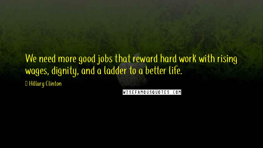 Hillary Clinton Quotes: We need more good jobs that reward hard work with rising wages, dignity, and a ladder to a better life.