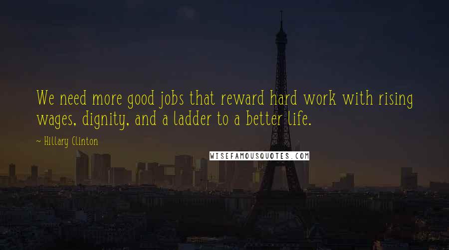 Hillary Clinton Quotes: We need more good jobs that reward hard work with rising wages, dignity, and a ladder to a better life.