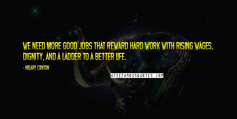 Hillary Clinton Quotes: We need more good jobs that reward hard work with rising wages, dignity, and a ladder to a better life.