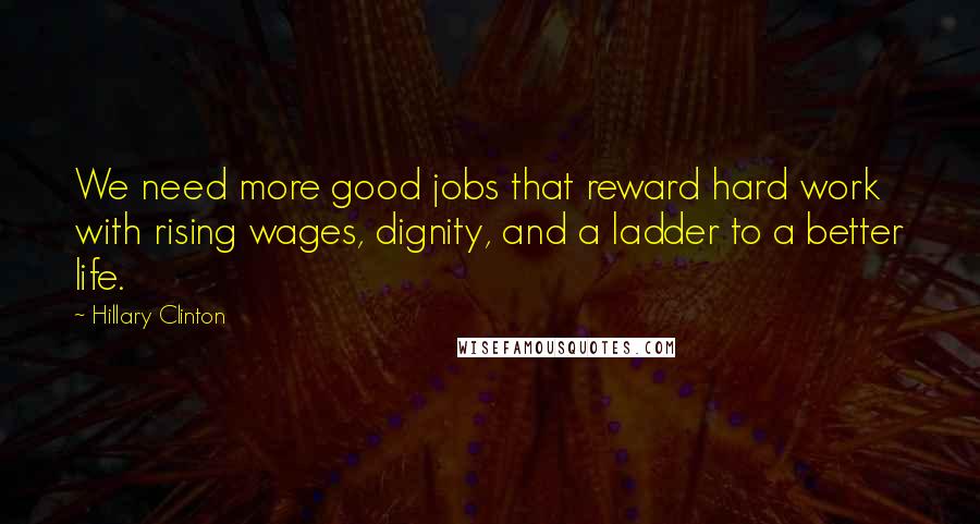 Hillary Clinton Quotes: We need more good jobs that reward hard work with rising wages, dignity, and a ladder to a better life.