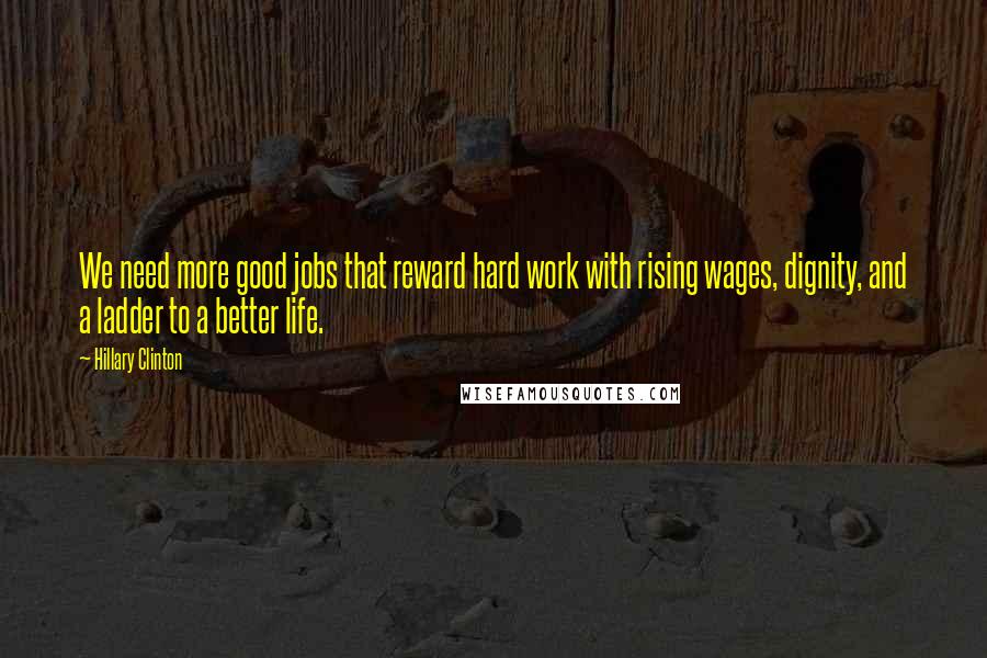 Hillary Clinton Quotes: We need more good jobs that reward hard work with rising wages, dignity, and a ladder to a better life.