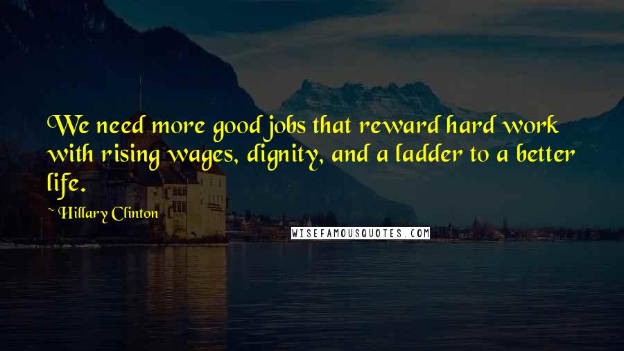 Hillary Clinton Quotes: We need more good jobs that reward hard work with rising wages, dignity, and a ladder to a better life.