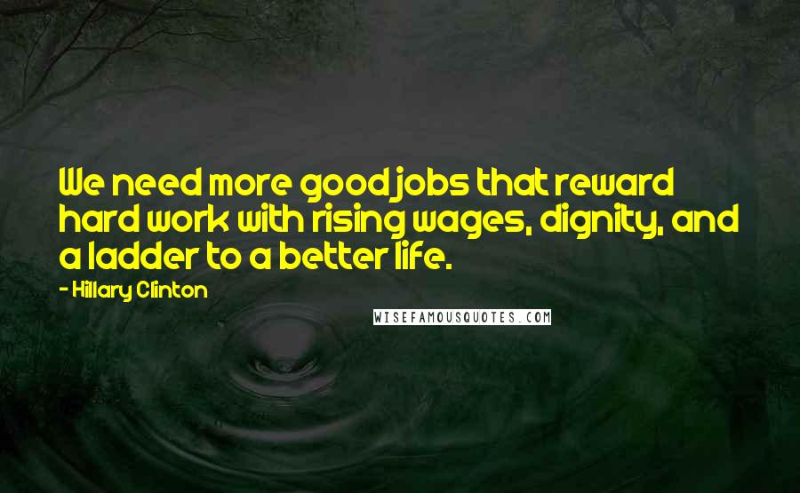 Hillary Clinton Quotes: We need more good jobs that reward hard work with rising wages, dignity, and a ladder to a better life.