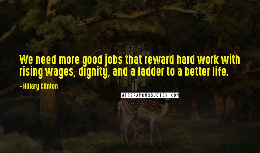 Hillary Clinton Quotes: We need more good jobs that reward hard work with rising wages, dignity, and a ladder to a better life.