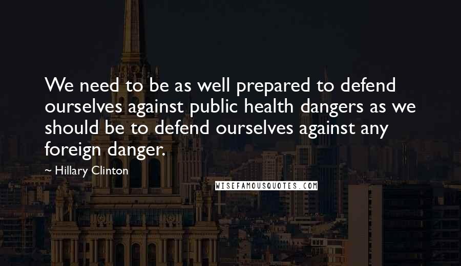 Hillary Clinton Quotes: We need to be as well prepared to defend ourselves against public health dangers as we should be to defend ourselves against any foreign danger.