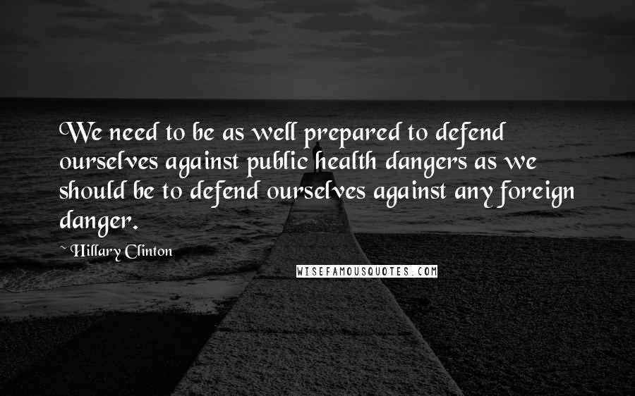 Hillary Clinton Quotes: We need to be as well prepared to defend ourselves against public health dangers as we should be to defend ourselves against any foreign danger.