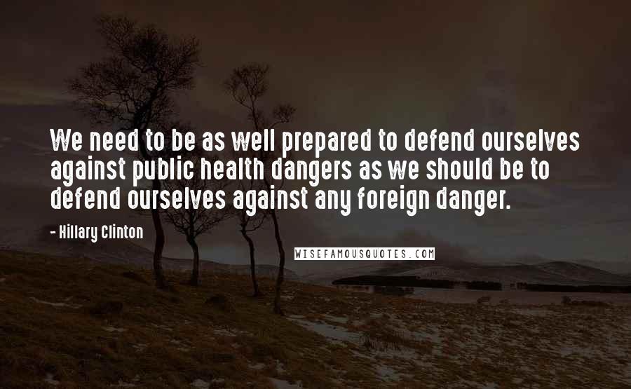 Hillary Clinton Quotes: We need to be as well prepared to defend ourselves against public health dangers as we should be to defend ourselves against any foreign danger.