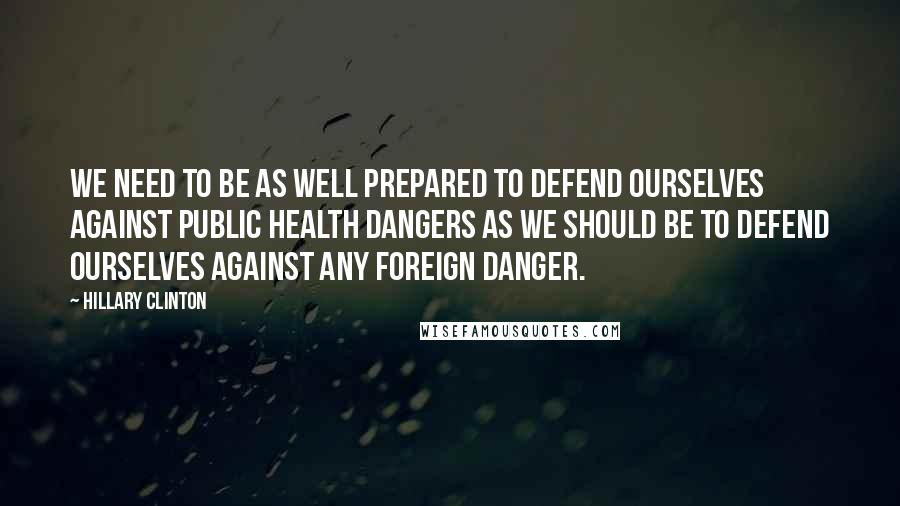 Hillary Clinton Quotes: We need to be as well prepared to defend ourselves against public health dangers as we should be to defend ourselves against any foreign danger.