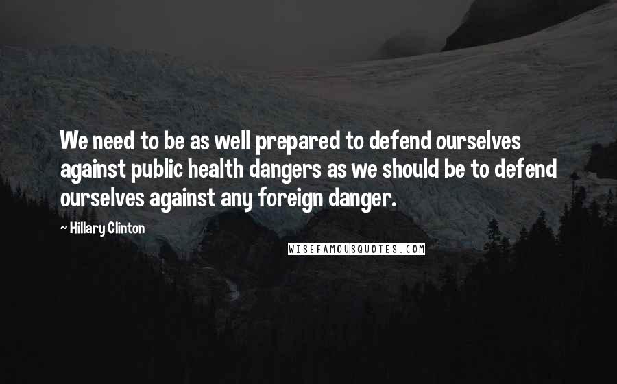 Hillary Clinton Quotes: We need to be as well prepared to defend ourselves against public health dangers as we should be to defend ourselves against any foreign danger.