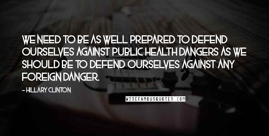 Hillary Clinton Quotes: We need to be as well prepared to defend ourselves against public health dangers as we should be to defend ourselves against any foreign danger.