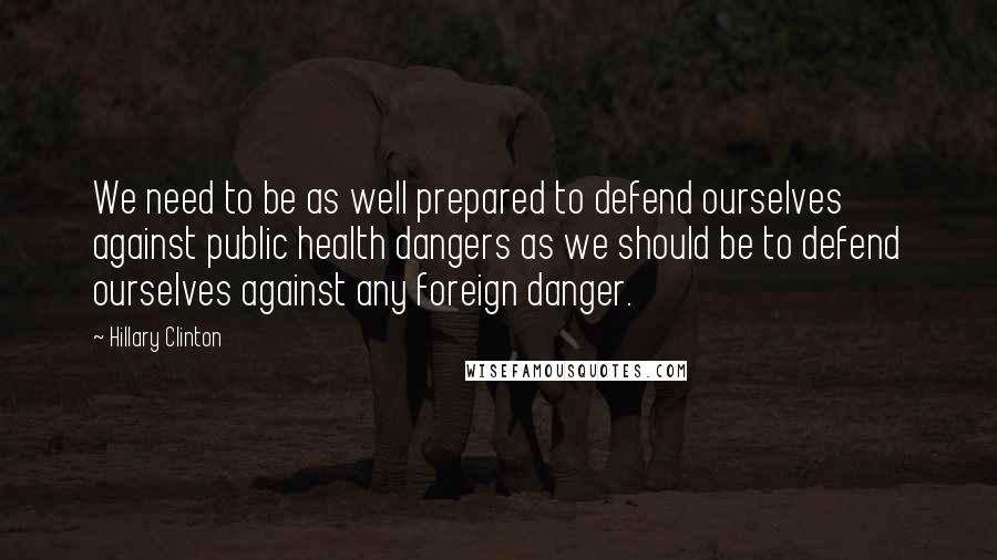 Hillary Clinton Quotes: We need to be as well prepared to defend ourselves against public health dangers as we should be to defend ourselves against any foreign danger.