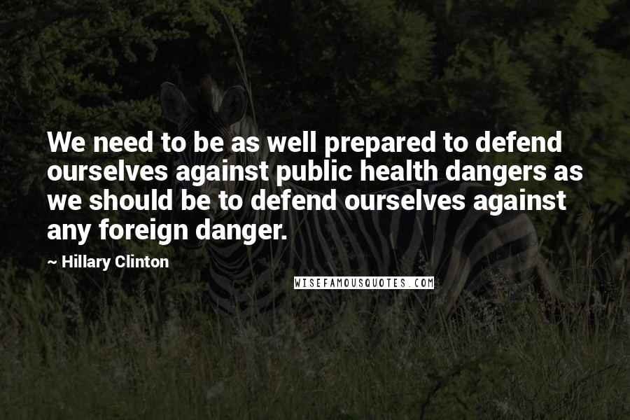 Hillary Clinton Quotes: We need to be as well prepared to defend ourselves against public health dangers as we should be to defend ourselves against any foreign danger.