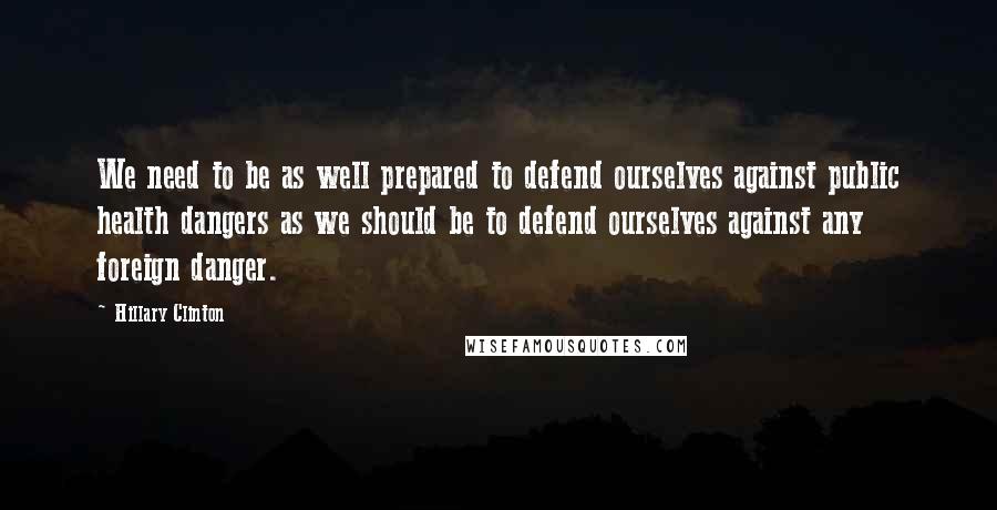 Hillary Clinton Quotes: We need to be as well prepared to defend ourselves against public health dangers as we should be to defend ourselves against any foreign danger.