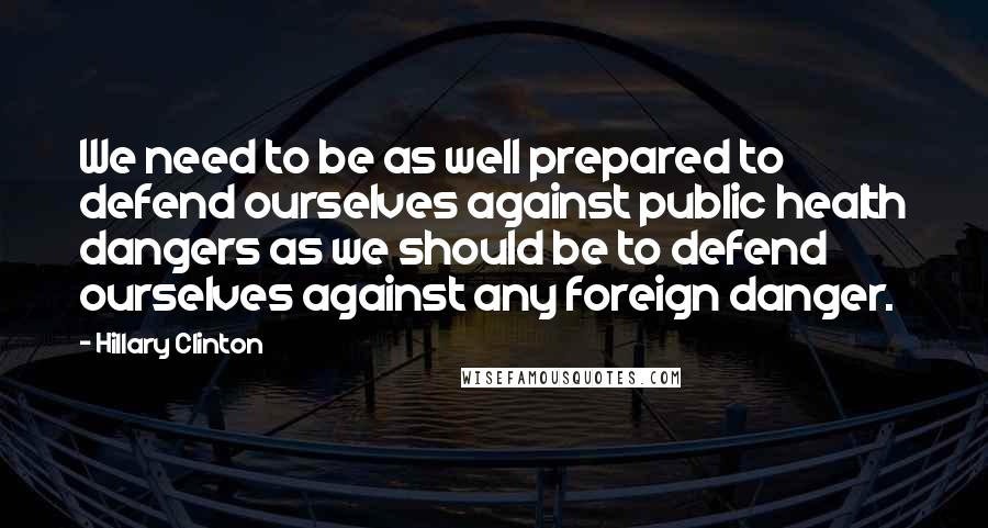 Hillary Clinton Quotes: We need to be as well prepared to defend ourselves against public health dangers as we should be to defend ourselves against any foreign danger.