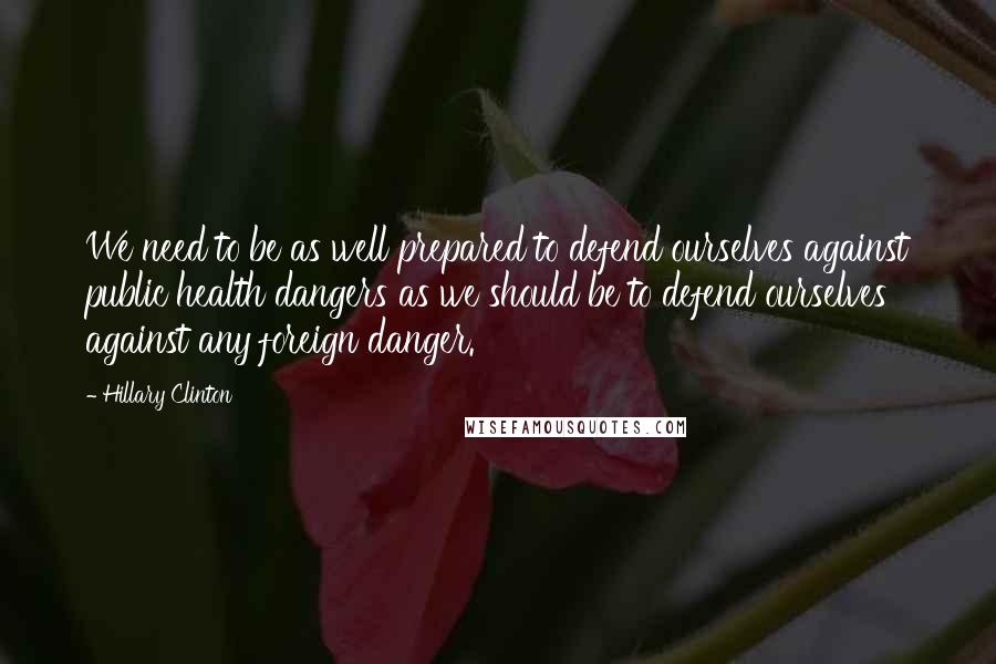 Hillary Clinton Quotes: We need to be as well prepared to defend ourselves against public health dangers as we should be to defend ourselves against any foreign danger.