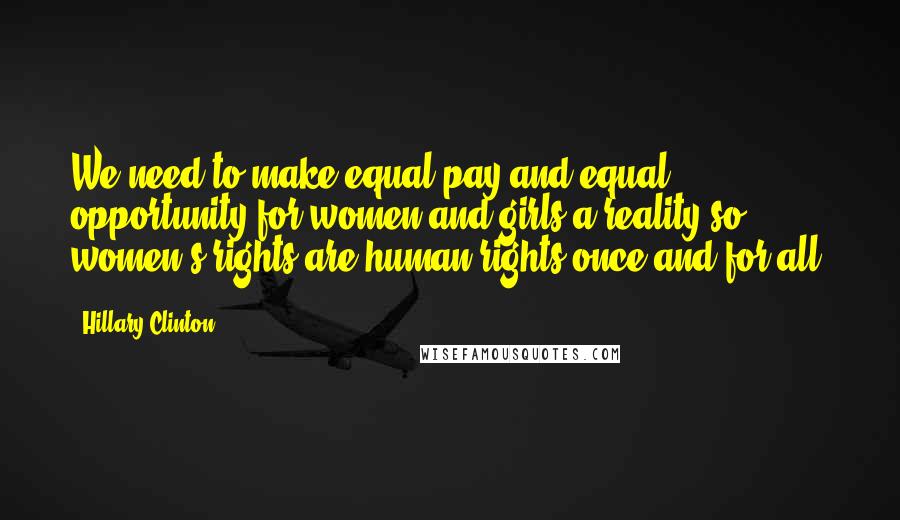 Hillary Clinton Quotes: We need to make equal pay and equal opportunity for women and girls a reality so women's rights are human rights once and for all.