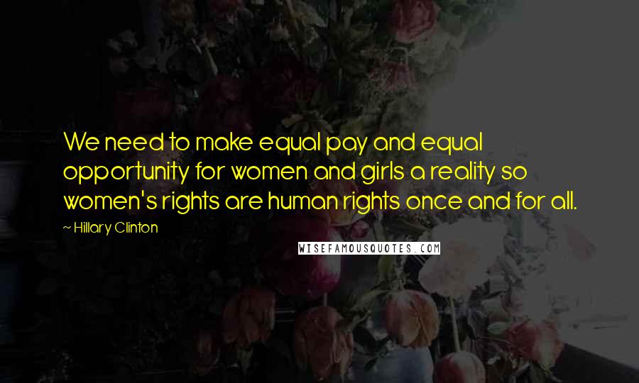 Hillary Clinton Quotes: We need to make equal pay and equal opportunity for women and girls a reality so women's rights are human rights once and for all.