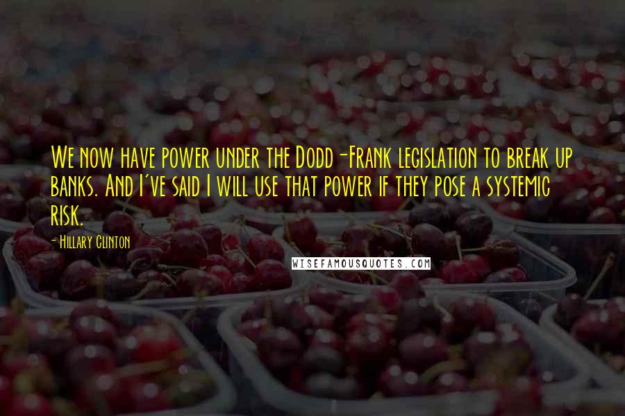 Hillary Clinton Quotes: We now have power under the Dodd-Frank legislation to break up banks. And I've said I will use that power if they pose a systemic risk.