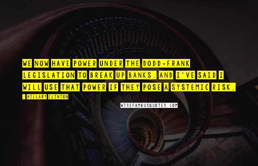 Hillary Clinton Quotes: We now have power under the Dodd-Frank legislation to break up banks. And I've said I will use that power if they pose a systemic risk.
