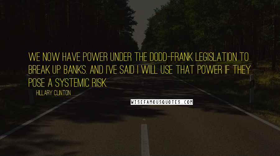 Hillary Clinton Quotes: We now have power under the Dodd-Frank legislation to break up banks. And I've said I will use that power if they pose a systemic risk.