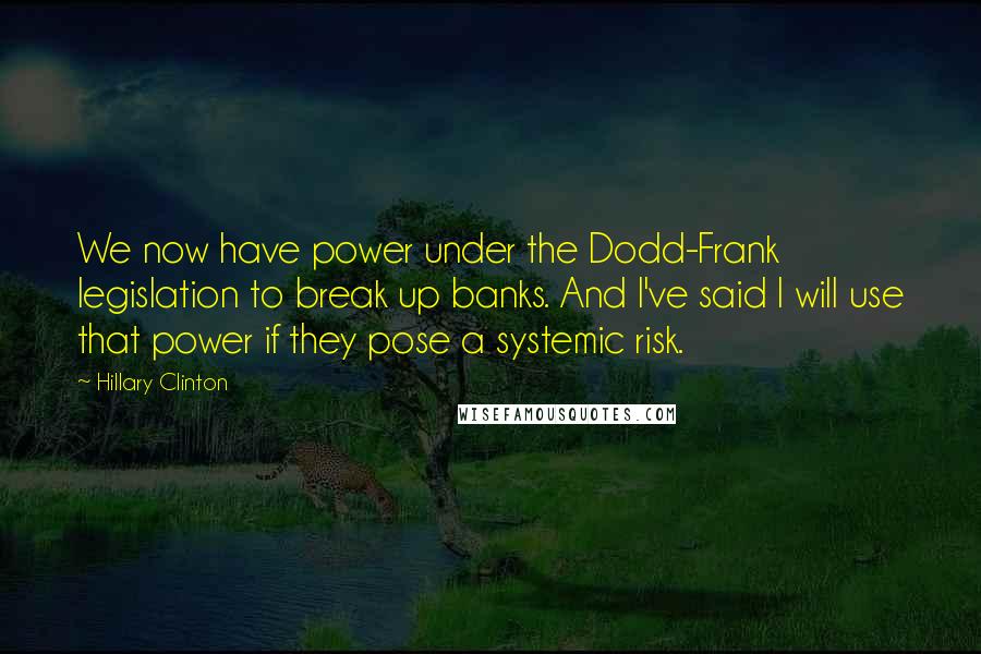 Hillary Clinton Quotes: We now have power under the Dodd-Frank legislation to break up banks. And I've said I will use that power if they pose a systemic risk.