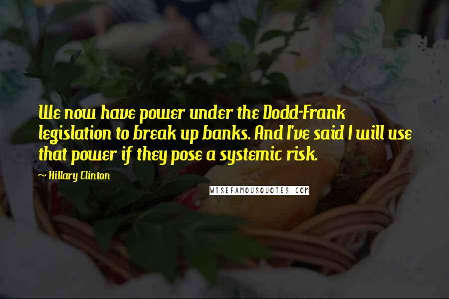 Hillary Clinton Quotes: We now have power under the Dodd-Frank legislation to break up banks. And I've said I will use that power if they pose a systemic risk.