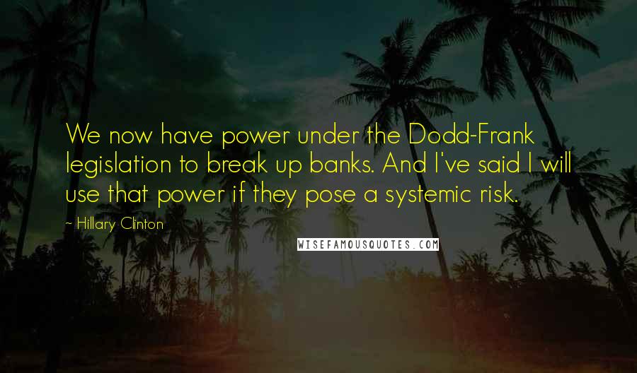 Hillary Clinton Quotes: We now have power under the Dodd-Frank legislation to break up banks. And I've said I will use that power if they pose a systemic risk.