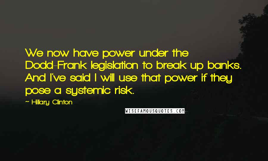 Hillary Clinton Quotes: We now have power under the Dodd-Frank legislation to break up banks. And I've said I will use that power if they pose a systemic risk.