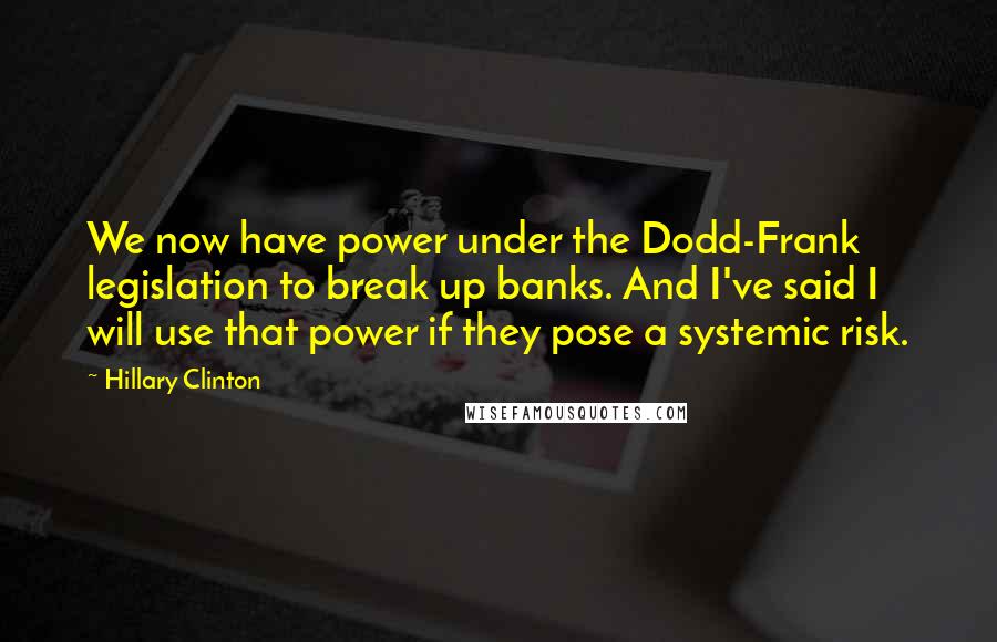 Hillary Clinton Quotes: We now have power under the Dodd-Frank legislation to break up banks. And I've said I will use that power if they pose a systemic risk.