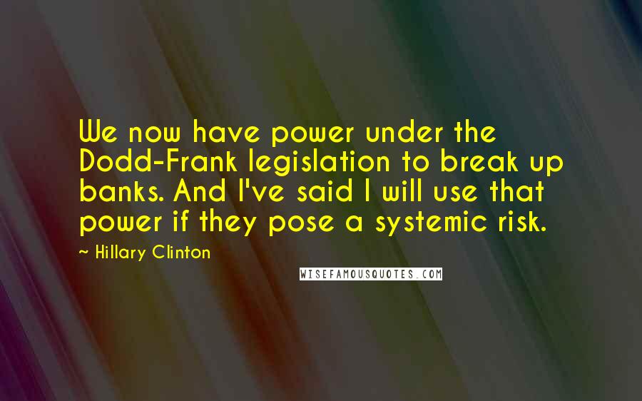 Hillary Clinton Quotes: We now have power under the Dodd-Frank legislation to break up banks. And I've said I will use that power if they pose a systemic risk.