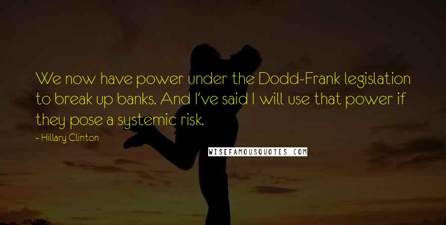 Hillary Clinton Quotes: We now have power under the Dodd-Frank legislation to break up banks. And I've said I will use that power if they pose a systemic risk.