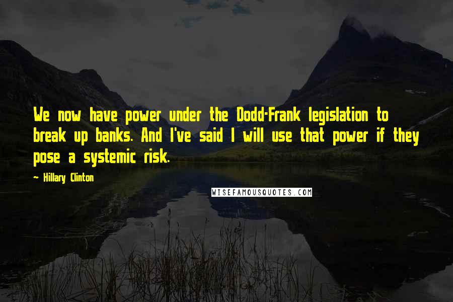 Hillary Clinton Quotes: We now have power under the Dodd-Frank legislation to break up banks. And I've said I will use that power if they pose a systemic risk.