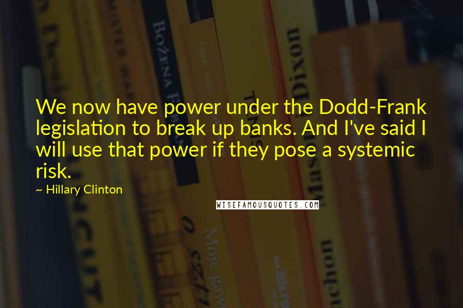 Hillary Clinton Quotes: We now have power under the Dodd-Frank legislation to break up banks. And I've said I will use that power if they pose a systemic risk.