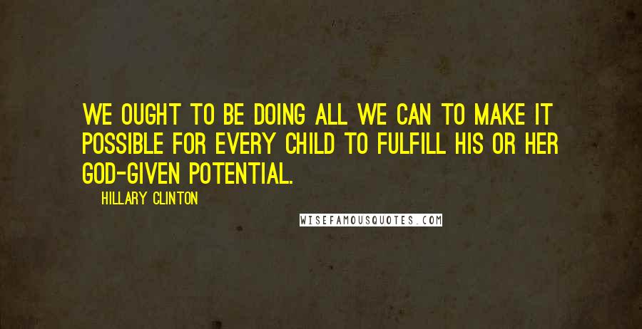 Hillary Clinton Quotes: We ought to be doing all we can to make it possible for every child to fulfill his or her God-given potential.