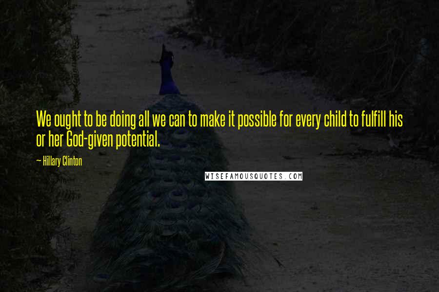 Hillary Clinton Quotes: We ought to be doing all we can to make it possible for every child to fulfill his or her God-given potential.