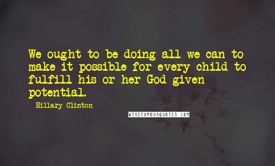 Hillary Clinton Quotes: We ought to be doing all we can to make it possible for every child to fulfill his or her God-given potential.