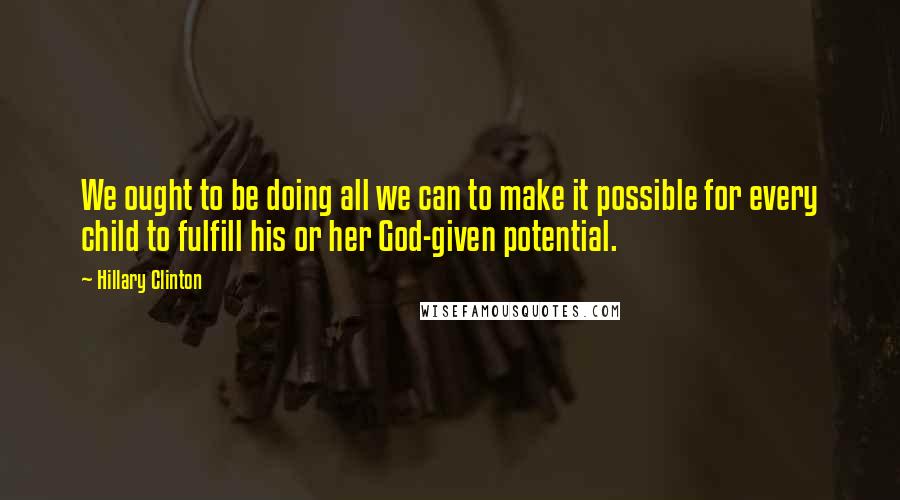 Hillary Clinton Quotes: We ought to be doing all we can to make it possible for every child to fulfill his or her God-given potential.