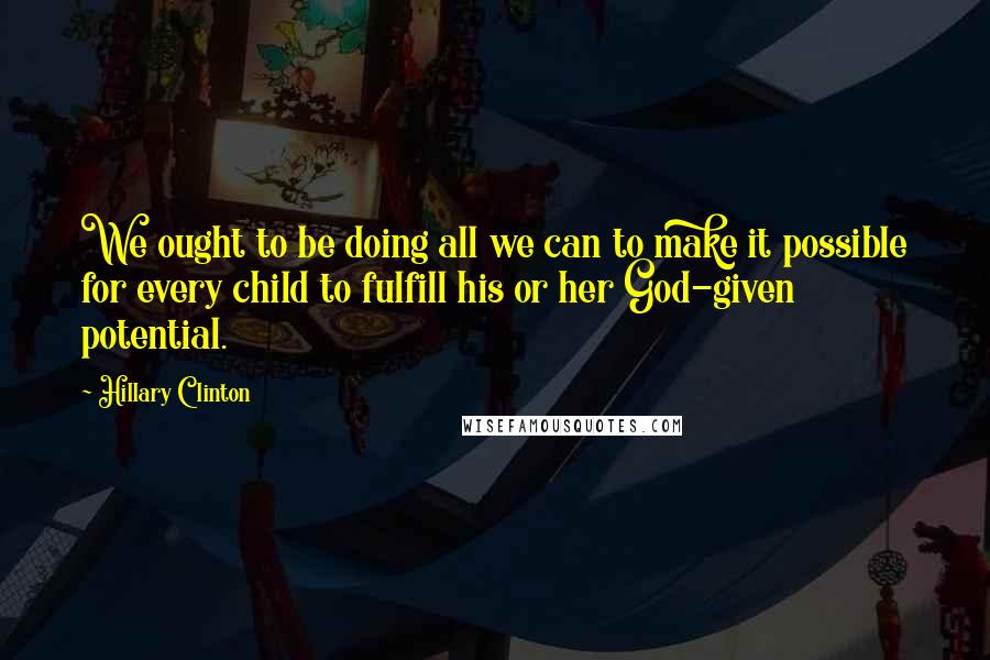 Hillary Clinton Quotes: We ought to be doing all we can to make it possible for every child to fulfill his or her God-given potential.