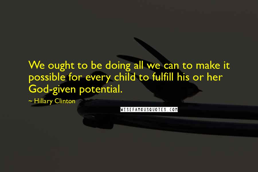 Hillary Clinton Quotes: We ought to be doing all we can to make it possible for every child to fulfill his or her God-given potential.