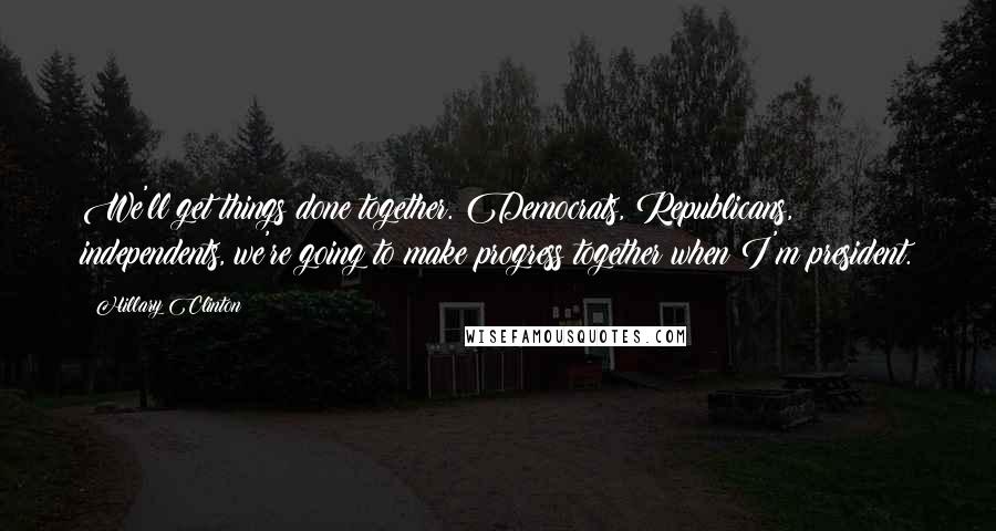 Hillary Clinton Quotes: We'll get things done together. Democrats, Republicans, independents, we're going to make progress together when I'm president.