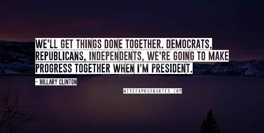 Hillary Clinton Quotes: We'll get things done together. Democrats, Republicans, independents, we're going to make progress together when I'm president.