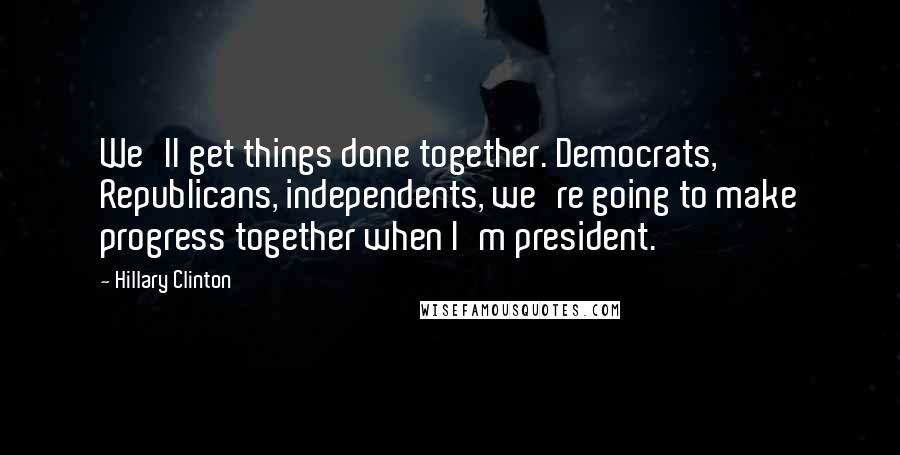Hillary Clinton Quotes: We'll get things done together. Democrats, Republicans, independents, we're going to make progress together when I'm president.