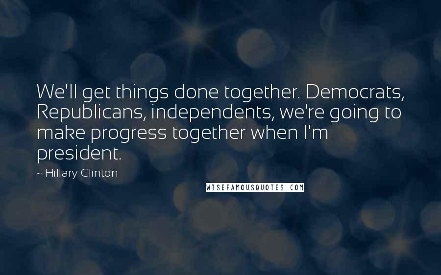 Hillary Clinton Quotes: We'll get things done together. Democrats, Republicans, independents, we're going to make progress together when I'm president.