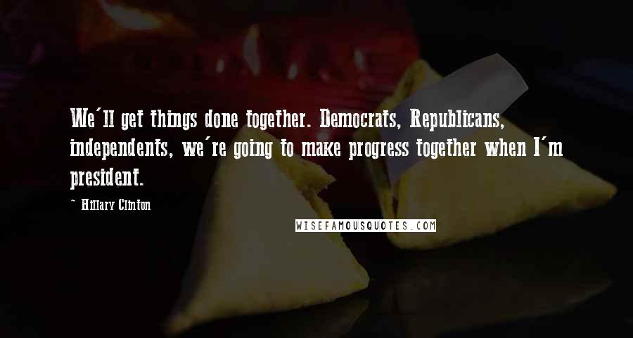 Hillary Clinton Quotes: We'll get things done together. Democrats, Republicans, independents, we're going to make progress together when I'm president.