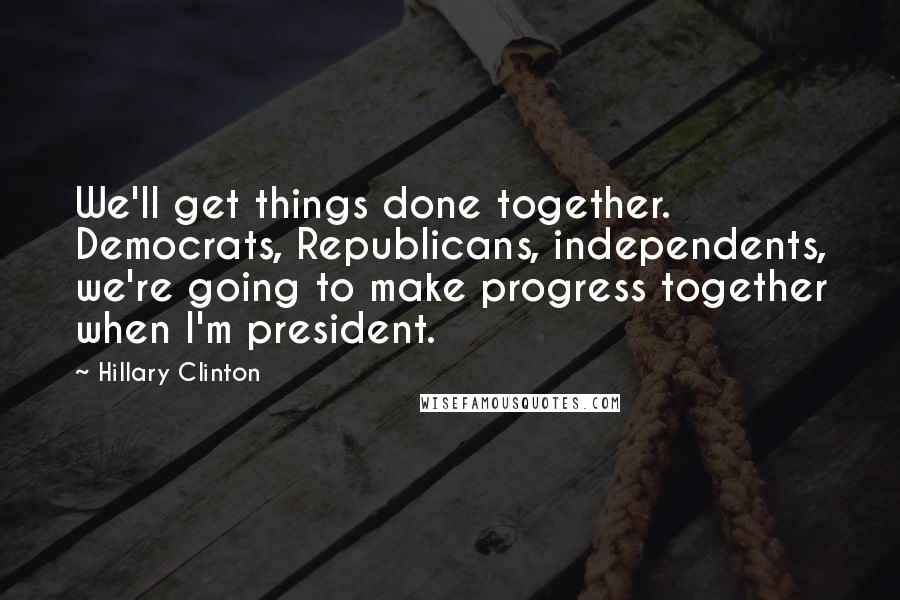 Hillary Clinton Quotes: We'll get things done together. Democrats, Republicans, independents, we're going to make progress together when I'm president.