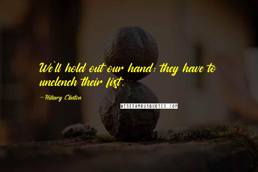 Hillary Clinton Quotes: We'll hold out our hand; they have to unclench their fist.