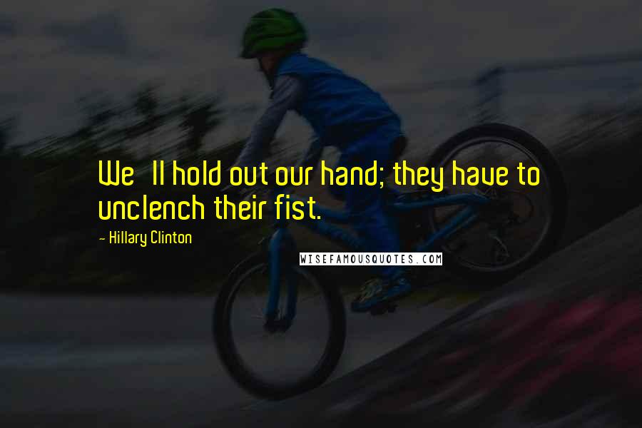 Hillary Clinton Quotes: We'll hold out our hand; they have to unclench their fist.