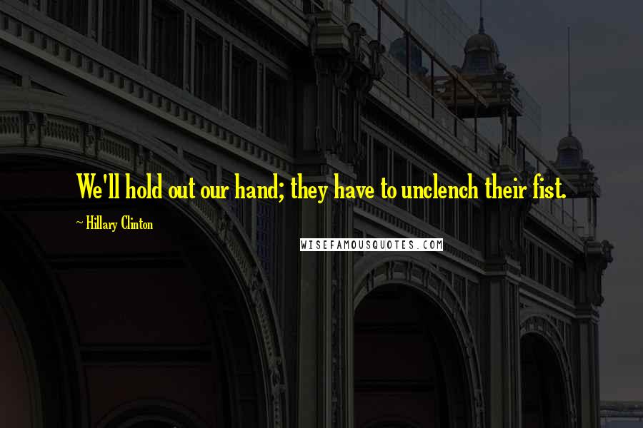 Hillary Clinton Quotes: We'll hold out our hand; they have to unclench their fist.
